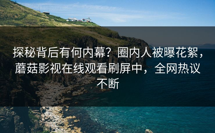 探秘背后有何内幕？圈内人被曝花絮，蘑菇影视在线观看刷屏中，全网热议不断