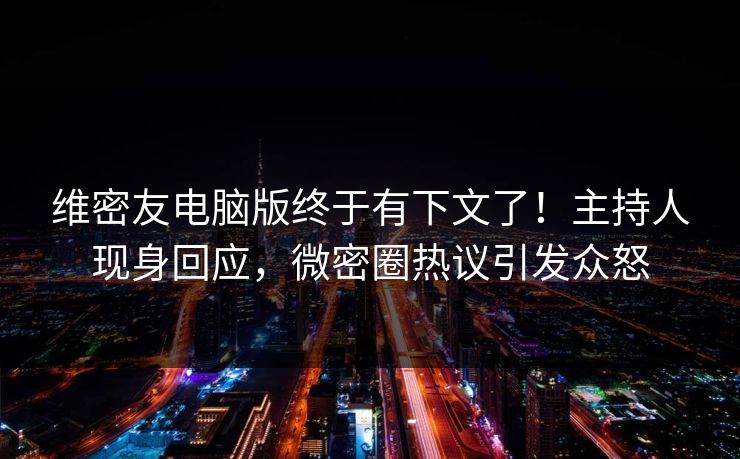 维密友电脑版终于有下文了！主持人现身回应，微密圈热议引发众怒