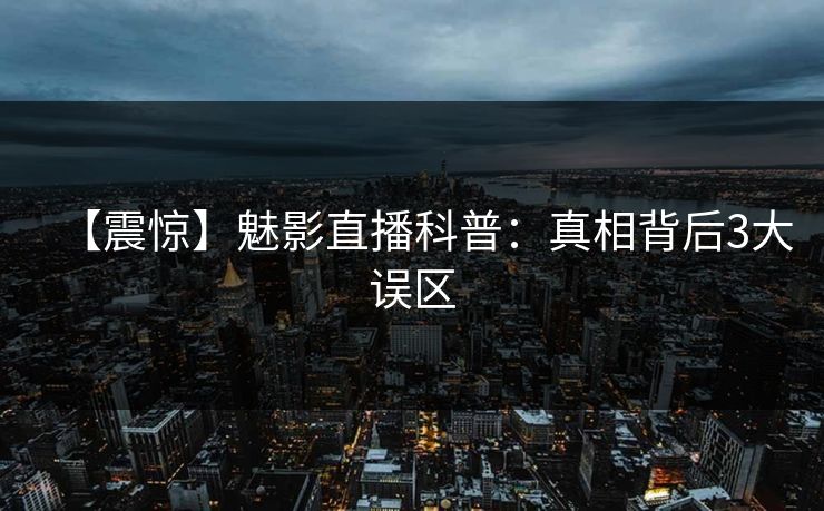 【震惊】魅影直播科普：真相背后3大误区