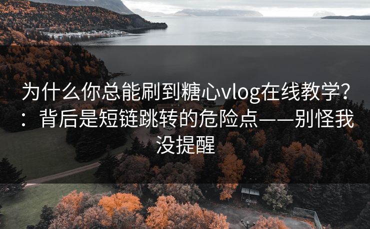 为什么你总能刷到糖心vlog在线教学？：背后是短链跳转的危险点——别怪我没提醒