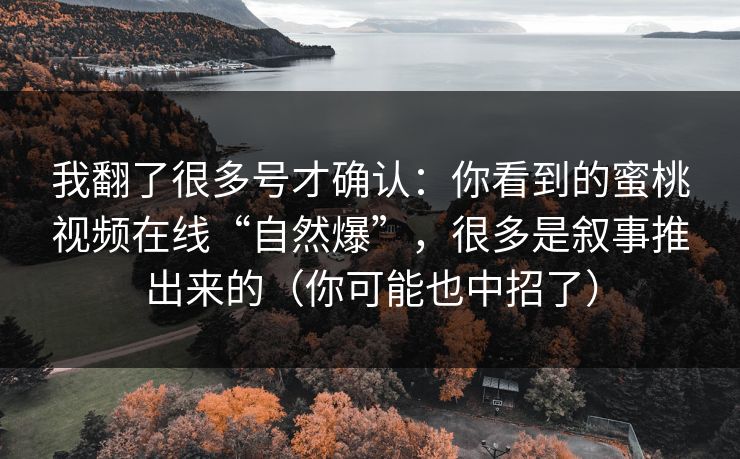 我翻了很多号才确认：你看到的蜜桃视频在线“自然爆”，很多是叙事推出来的（你可能也中招了）