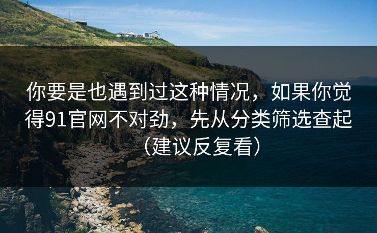 你要是也遇到过这种情况,如果你觉得91官网不对劲,先从分类筛选查起(建议反复看) 你要是也遇到过这种情况,如果你觉得91官网不对劲,先从分类筛选查起(建议反复看)