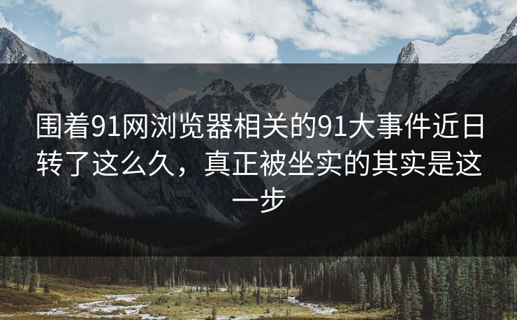 围着91网浏览器相关的91大事件近日转了这么久,真正被坐实的其实是这一步 围着91网浏览器相关的91大事件近日转了这么久,真正被坐实的其实是这一步