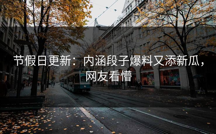 节假日更新：内涵段子爆料又添新瓜，网友看懵