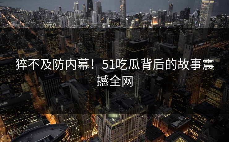 猝不及防内幕！51吃瓜背后的故事震撼全网