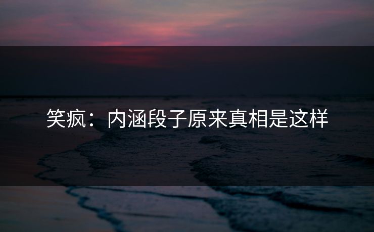 笑疯：内涵段子原来真相是这样