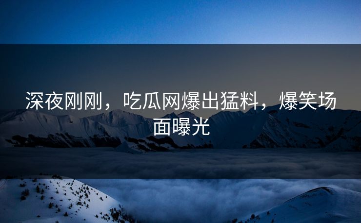 深夜刚刚，吃瓜网爆出猛料，爆笑场面曝光