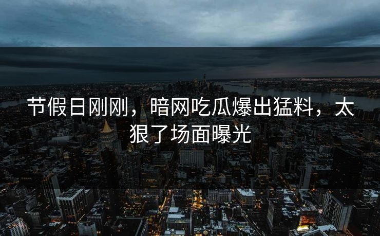 节假日刚刚，暗网吃瓜爆出猛料，太狠了场面曝光