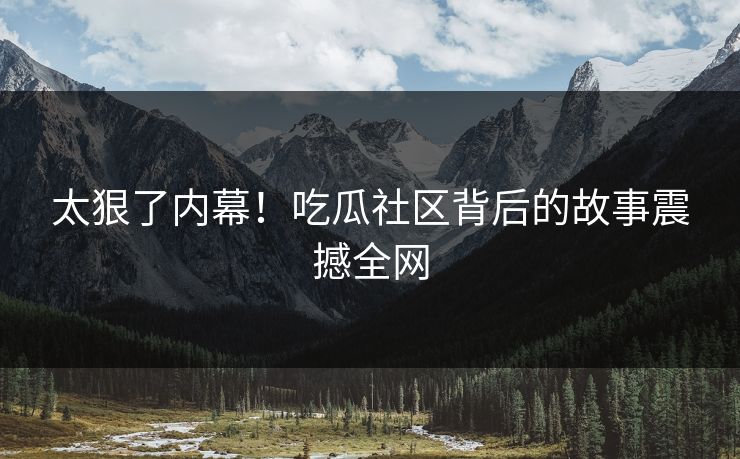 太狠了内幕！吃瓜社区背后的故事震撼全网