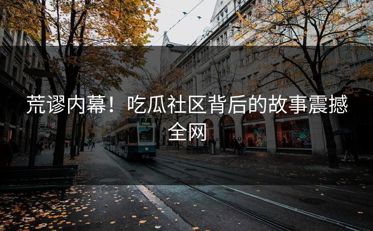 荒谬内幕！吃瓜社区背后的故事震撼全网