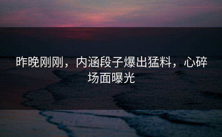昨晚刚刚，内涵段子爆出猛料，心碎场面曝光