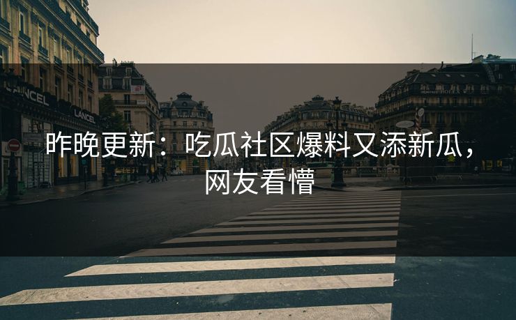 昨晚更新：吃瓜社区爆料又添新瓜，网友看懵