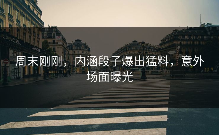 周末刚刚，内涵段子爆出猛料，意外场面曝光