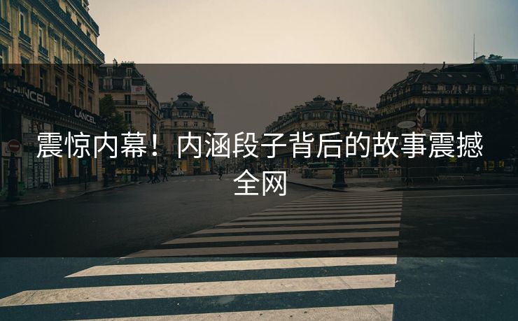 震惊内幕！内涵段子背后的故事震撼全网