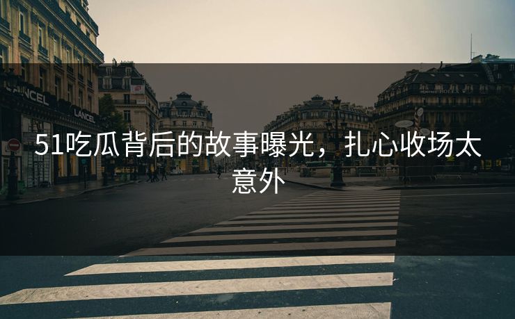 51吃瓜背后的故事曝光，扎心收场太意外