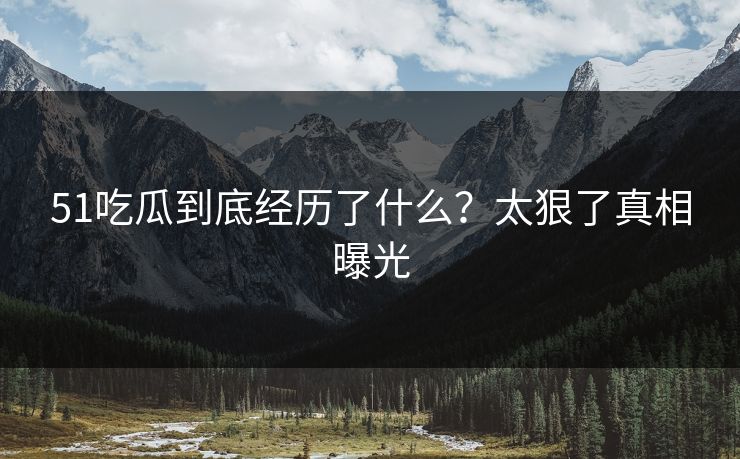 51吃瓜到底经历了什么？太狠了真相曝光