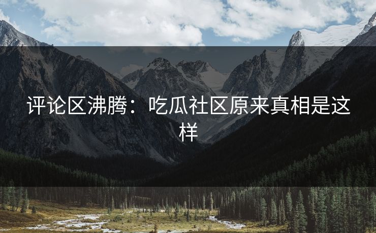 评论区沸腾：吃瓜社区原来真相是这样