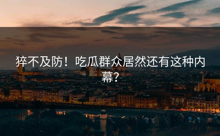 猝不及防！吃瓜群众居然还有这种内幕？