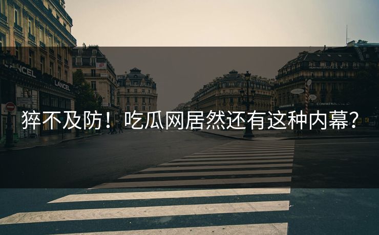 猝不及防！吃瓜网居然还有这种内幕？