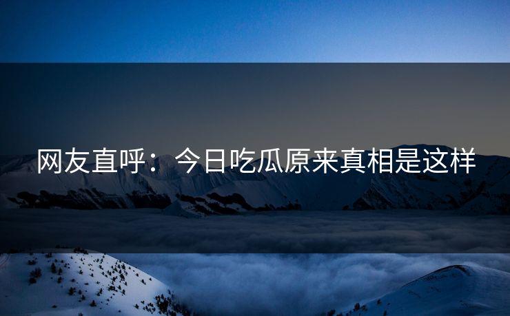 网友直呼：今日吃瓜原来真相是这样