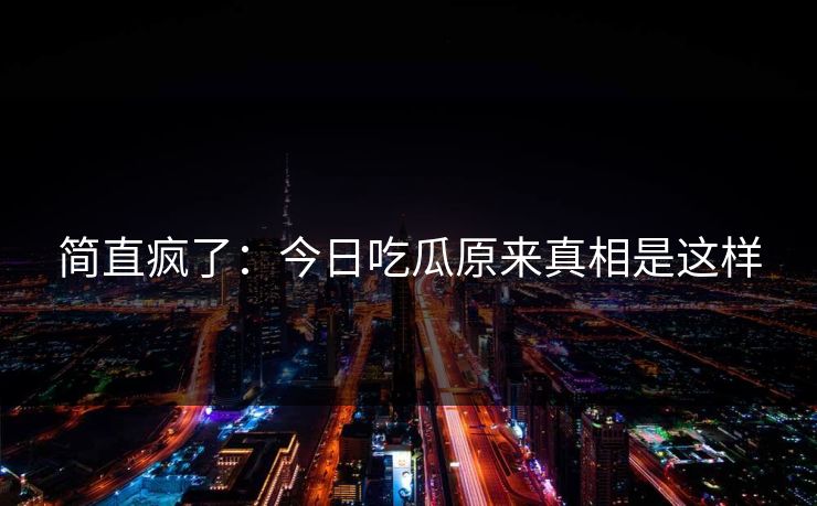 简直疯了：今日吃瓜原来真相是这样