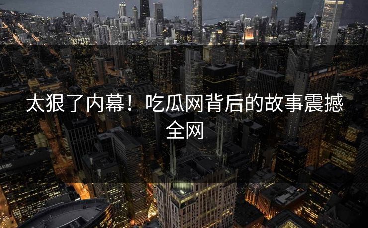 太狠了内幕！吃瓜网背后的故事震撼全网