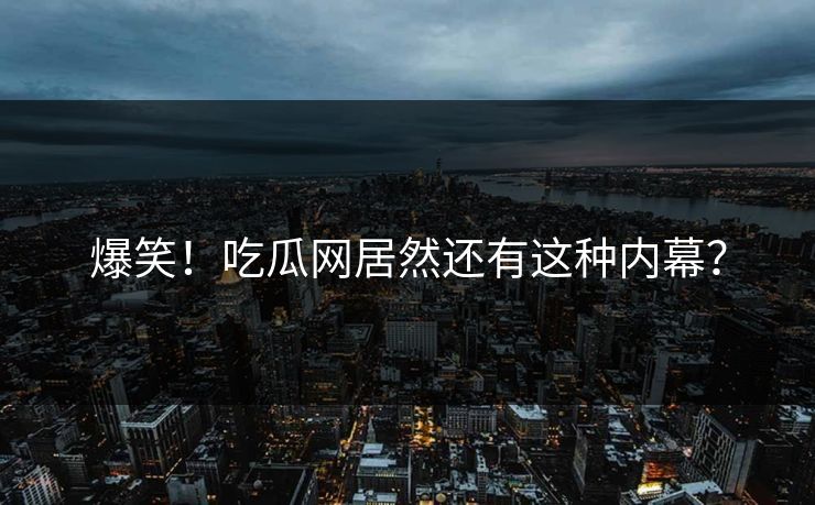 爆笑！吃瓜网居然还有这种内幕？