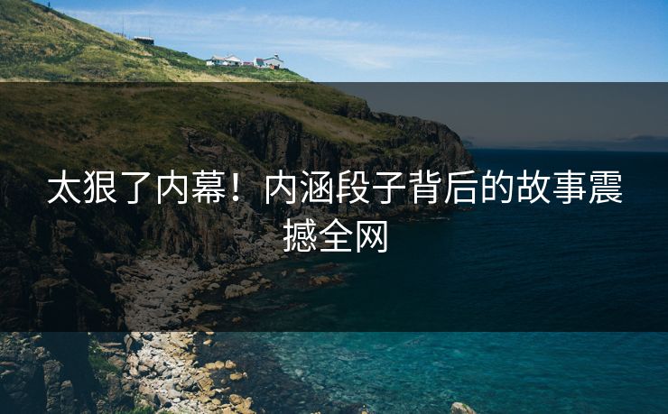 太狠了内幕！内涵段子背后的故事震撼全网