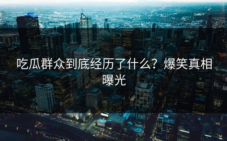 吃瓜群众到底经历了什么？爆笑真相曝光