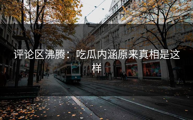 评论区沸腾：吃瓜内涵原来真相是这样