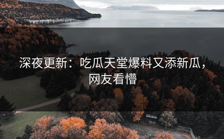 深夜更新：吃瓜天堂爆料又添新瓜，网友看懵