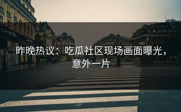 昨晚热议：吃瓜社区现场画面曝光，意外一片