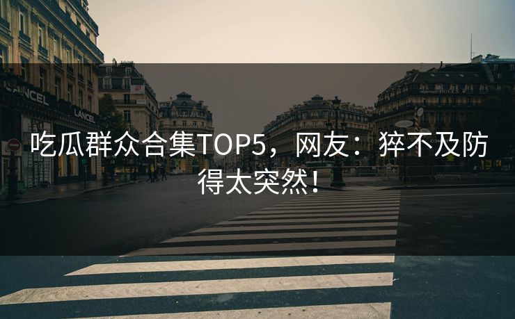 吃瓜群众合集TOP5，网友：猝不及防得太突然！
