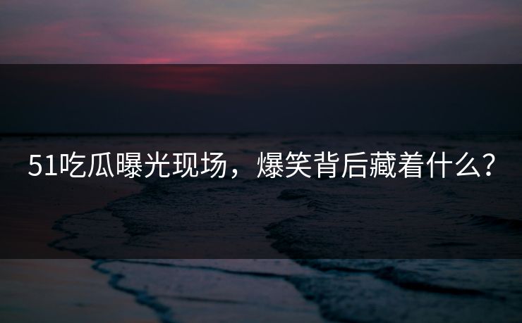 51吃瓜曝光现场，爆笑背后藏着什么？