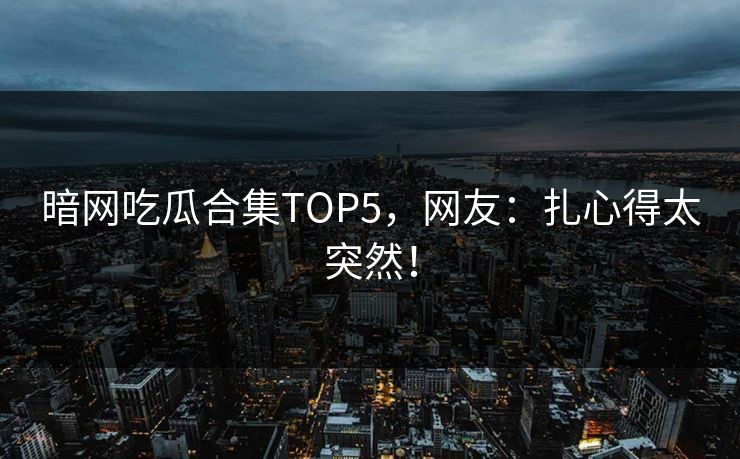 暗网吃瓜合集TOP5，网友：扎心得太突然！