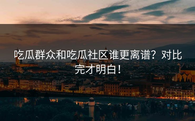 吃瓜群众和吃瓜社区谁更离谱？对比完才明白！