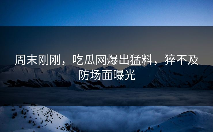 周末刚刚，吃瓜网爆出猛料，猝不及防场面曝光