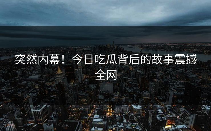 突然内幕！今日吃瓜背后的故事震撼全网