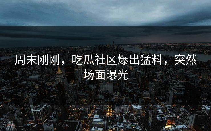 周末刚刚，吃瓜社区爆出猛料，突然场面曝光