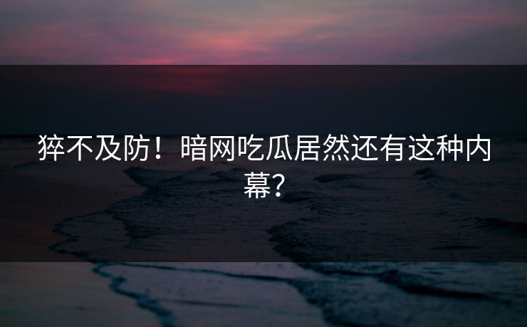 猝不及防！暗网吃瓜居然还有这种内幕？