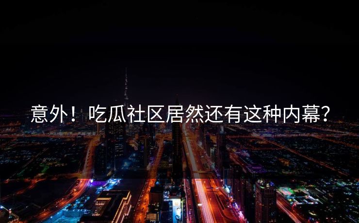 意外！吃瓜社区居然还有这种内幕？