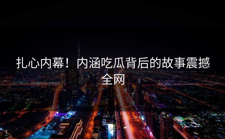 扎心内幕！内涵吃瓜背后的故事震撼全网