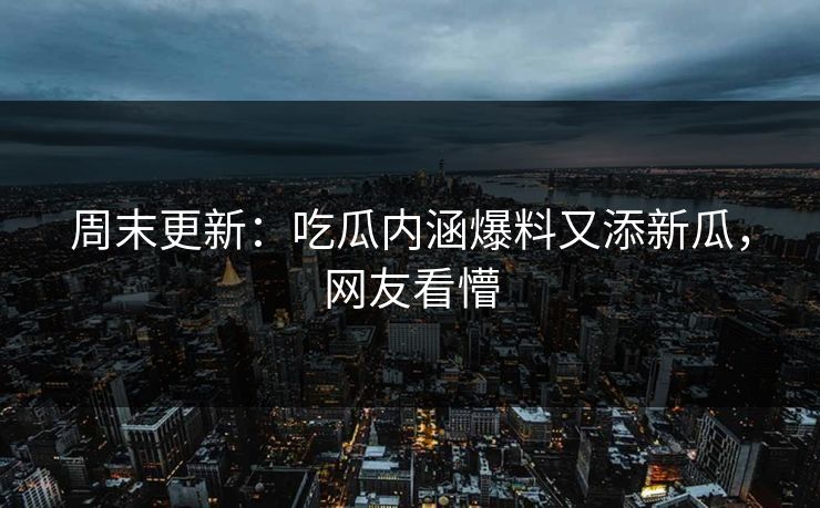 周末更新：吃瓜内涵爆料又添新瓜，网友看懵