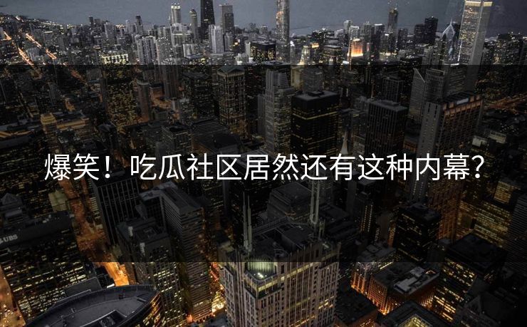 爆笑！吃瓜社区居然还有这种内幕？