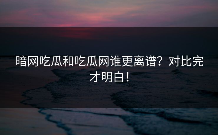 暗网吃瓜和吃瓜网谁更离谱？对比完才明白！