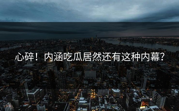 心碎！内涵吃瓜居然还有这种内幕？
