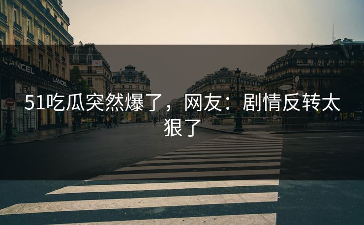 51吃瓜突然爆了，网友：剧情反转太狠了