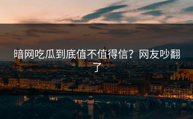 暗网吃瓜到底值不值得信？网友吵翻了