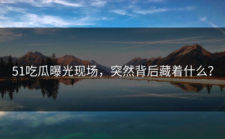 51吃瓜曝光现场，突然背后藏着什么？