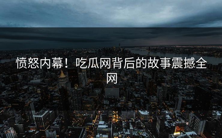 愤怒内幕！吃瓜网背后的故事震撼全网